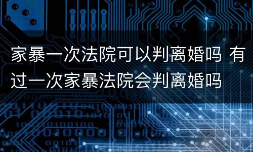 家暴一次法院可以判离婚吗 有过一次家暴法院会判离婚吗