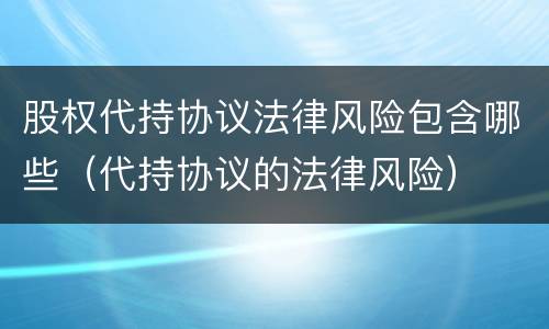 股权代持协议法律风险包含哪些（代持协议的法律风险）