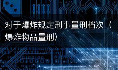 对于爆炸规定刑事量刑档次（爆炸物品量刑）