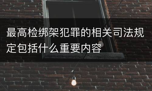 最高检绑架犯罪的相关司法规定包括什么重要内容