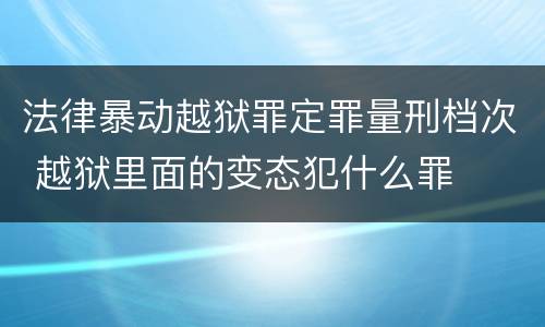法律暴动越狱罪定罪量刑档次 越狱里面的变态犯什么罪