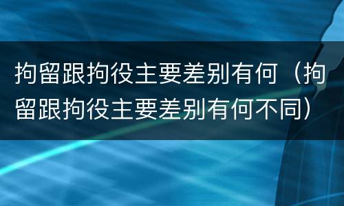 拘留跟拘役主要差别有何（拘留跟拘役主要差别有何不同）