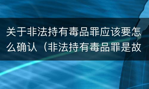 关于非法持有毒品罪应该要怎么确认（非法持有毒品罪是故意犯罪吗）