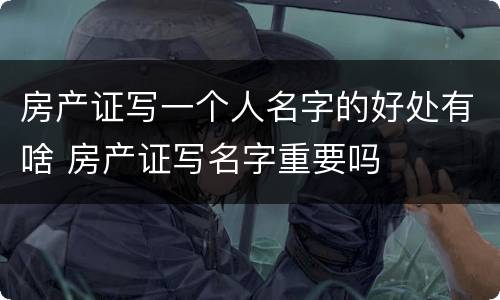 房产证写一个人名字的好处有啥 房产证写名字重要吗