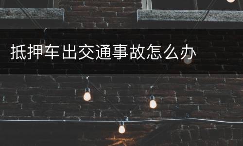 抵押车出交通事故怎么办