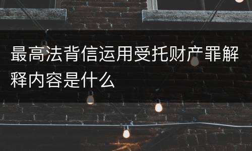 最高法背信运用受托财产罪解释内容是什么