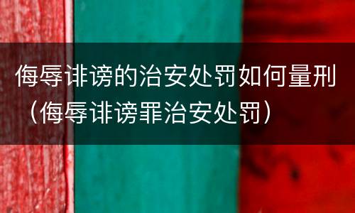 侮辱诽谤的治安处罚如何量刑（侮辱诽谤罪治安处罚）