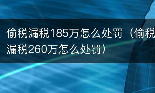 偷税漏税185万怎么处罚（偷税漏税260万怎么处罚）