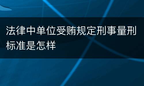 法律中单位受贿规定刑事量刑标准是怎样