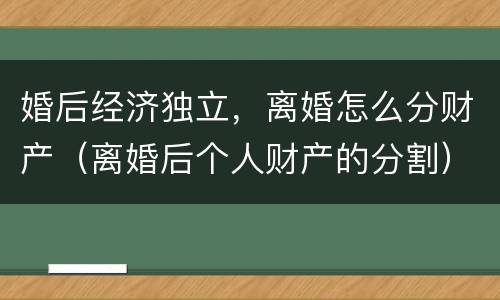 婚后经济独立，离婚怎么分财产（离婚后个人财产的分割）
