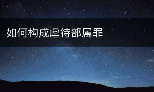 如何构成虐待部属罪