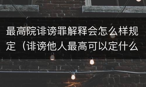 最高院诽谤罪解释会怎么样规定（诽谤他人最高可以定什么罪）