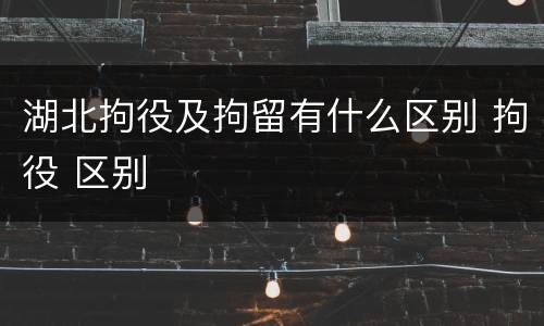 湖北拘役及拘留有什么区别 拘役 区别