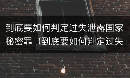 到底要如何判定过失泄露国家秘密罪（到底要如何判定过失泄露国家秘密罪名）
