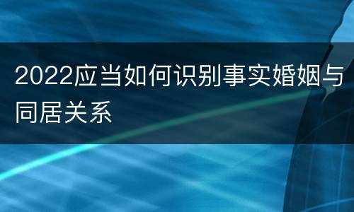 2022应当如何识别事实婚姻与同居关系