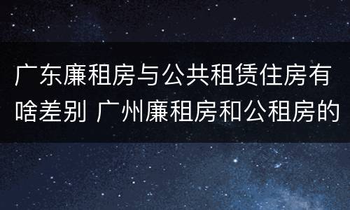 广东廉租房与公共租赁住房有啥差别 广州廉租房和公租房的区别