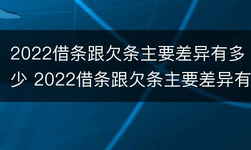 2022借条跟欠条主要差异有多少 2022借条跟欠条主要差异有多少呢