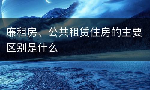 廉租房、公共租赁住房的主要区别是什么