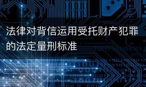 法律对背信运用受托财产犯罪的法定量刑标准
