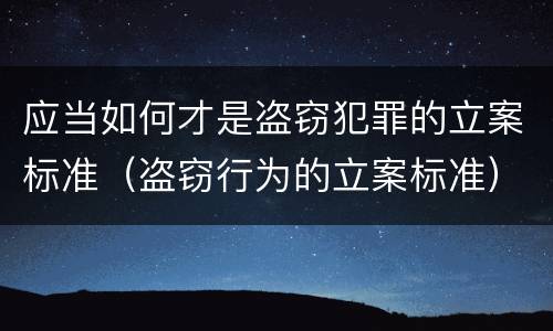 应当如何才是盗窃犯罪的立案标准（盗窃行为的立案标准）