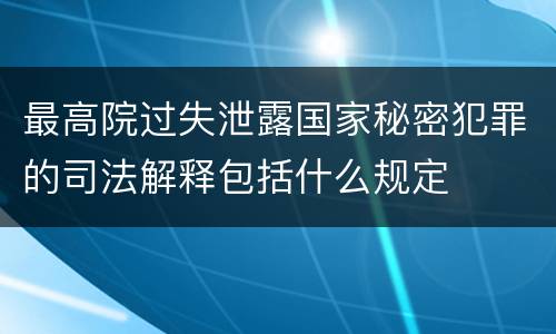 最高院过失泄露国家秘密犯罪的司法解释包括什么规定