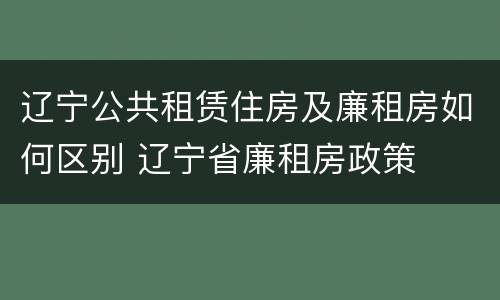 辽宁公共租赁住房及廉租房如何区别 辽宁省廉租房政策