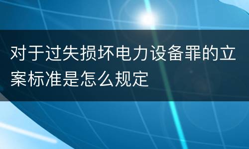 对于过失损坏电力设备罪的立案标准是怎么规定