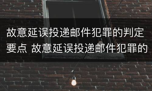 故意延误投递邮件犯罪的判定要点 故意延误投递邮件犯罪的判定要点有哪些