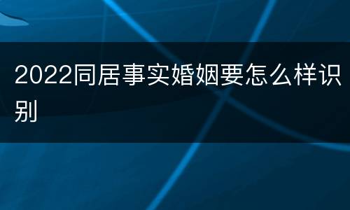 2022同居事实婚姻要怎么样识别