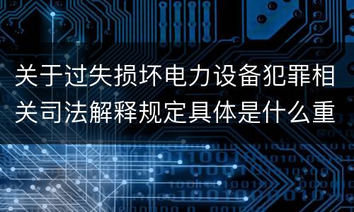 关于过失损坏电力设备犯罪相关司法解释规定具体是什么重要内容