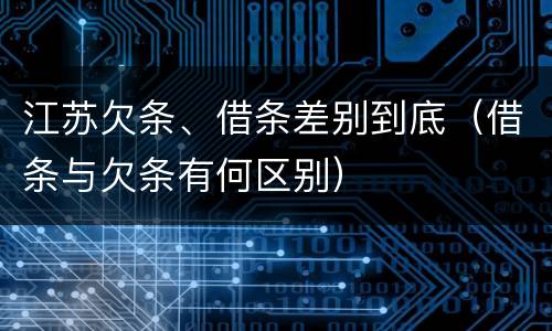 江苏欠条、借条差别到底（借条与欠条有何区别）