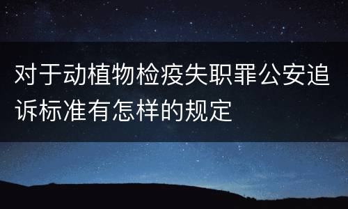 对于动植物检疫失职罪公安追诉标准有怎样的规定
