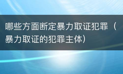 哪些方面断定暴力取证犯罪（暴力取证的犯罪主体）