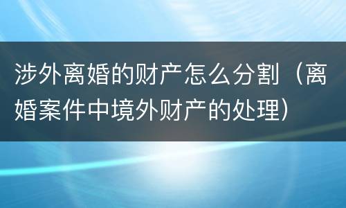 涉外离婚的财产怎么分割（离婚案件中境外财产的处理）