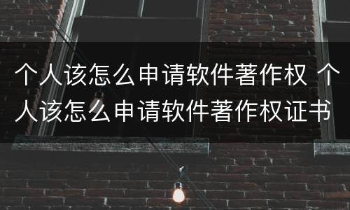 个人该怎么申请软件著作权 个人该怎么申请软件著作权证书