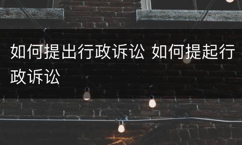 如何提出行政诉讼 如何提起行政诉讼