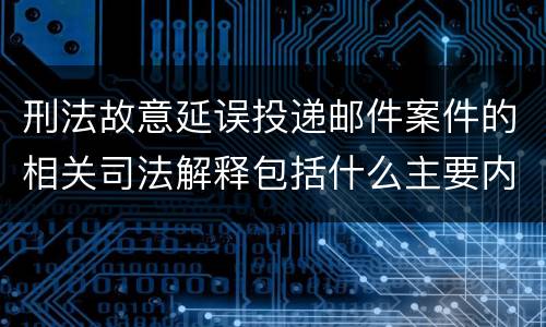 刑法故意延误投递邮件案件的相关司法解释包括什么主要内容