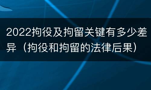 2022拘役及拘留关键有多少差异（拘役和拘留的法律后果）