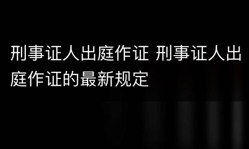 刑事证人出庭作证 刑事证人出庭作证的最新规定