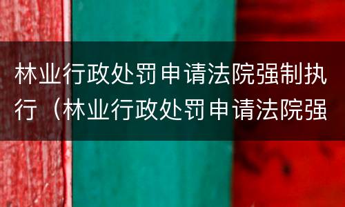 林业行政处罚申请法院强制执行（林业行政处罚申请法院强制执行流程）