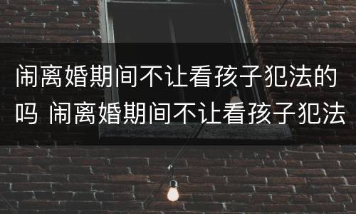 闹离婚期间不让看孩子犯法的吗 闹离婚期间不让看孩子犯法的吗怎么办