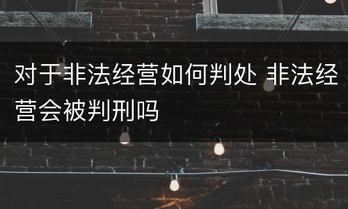 对于非法经营如何判处 非法经营会被判刑吗