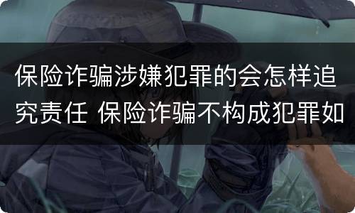 保险诈骗涉嫌犯罪的会怎样追究责任 保险诈骗不构成犯罪如何处罚