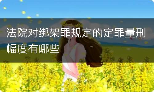 法院对绑架罪规定的定罪量刑幅度有哪些