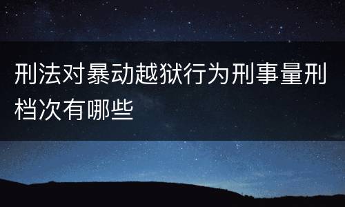 刑法对暴动越狱行为刑事量刑档次有哪些
