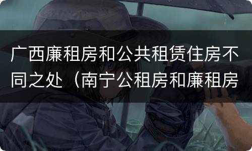 广西廉租房和公共租赁住房不同之处（南宁公租房和廉租房）