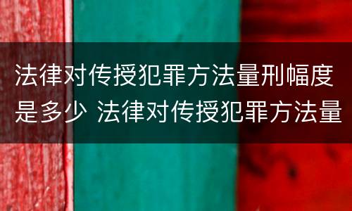 法律对传授犯罪方法量刑幅度是多少 法律对传授犯罪方法量刑幅度是多少
