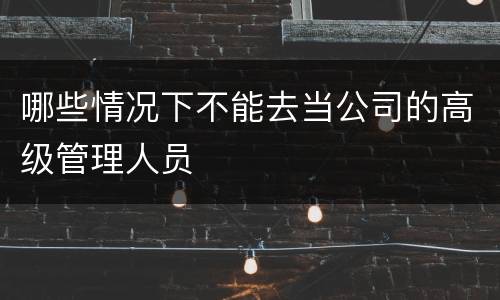 哪些情况下不能去当公司的高级管理人员