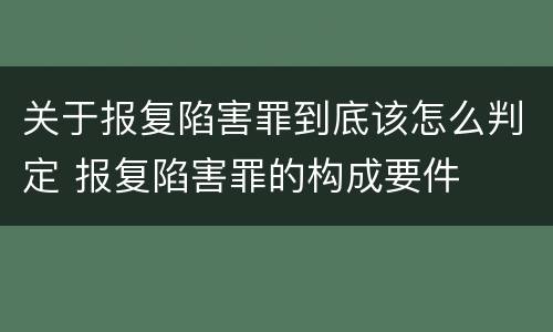 关于报复陷害罪到底该怎么判定 报复陷害罪的构成要件