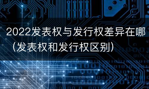 2022发表权与发行权差异在哪（发表权和发行权区别）